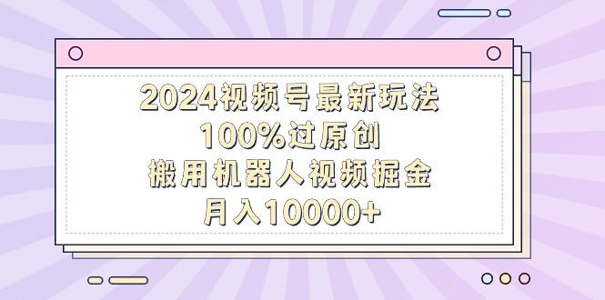 2024视频号最新玩法，100%过原创，搬用机器人视频掘金，月入10000+-89网创