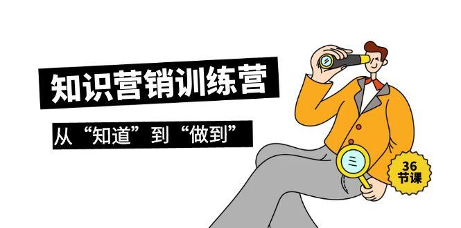 (9512期)知识营销训练营·实操班，从“知道”到“做到”(36节课)-89网创