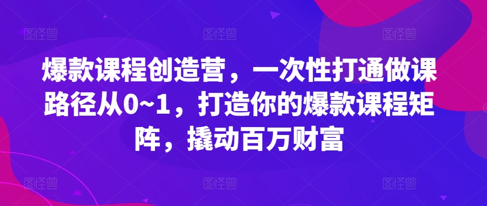 爆款课程创造营，​一次性打通做课路径从0~1，打造你的爆款课程矩阵，撬动百万财富-89网创