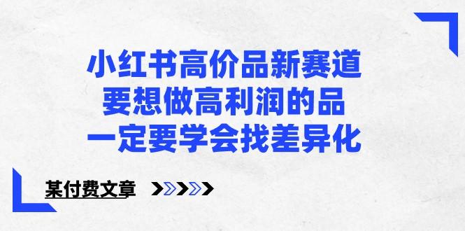 某公众号付费文章-小红书高价品新赛道，要想做高利润的品，一定要学会找差异化！-89网创