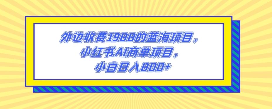 外边收费1988的蓝海项目，小红书AI商单项目，小白日入800+-89网创