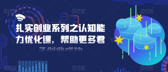 扎实创业系列之认知能力优化课，帮助更多君子创业成功-89网创