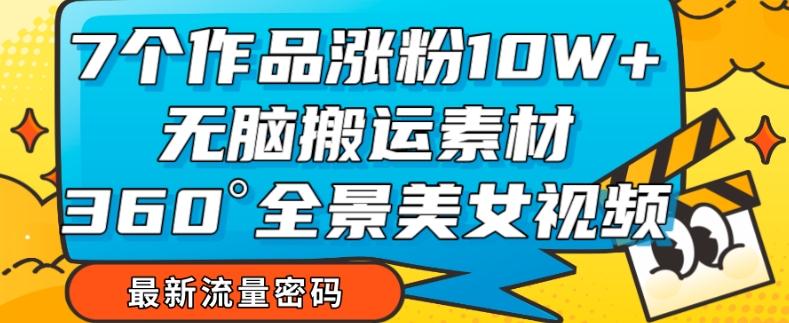 7个作品涨粉10W+，无脑搬运素材，全景美女视频爆款玩法分享【揭秘】-89网创