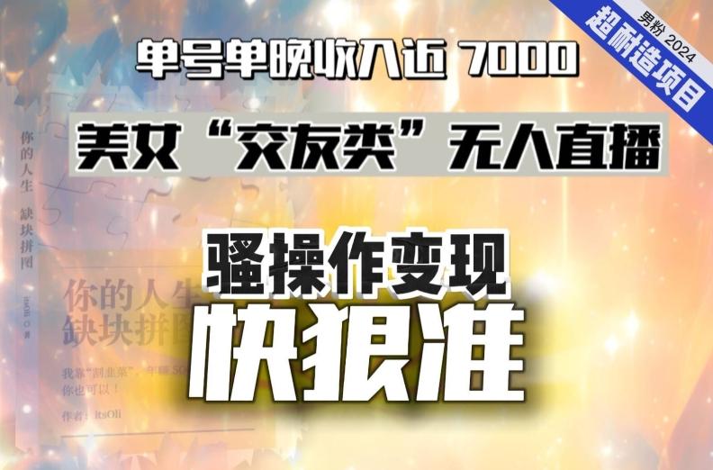 美女“交友类”无人直播，变现快、狠、准，单号单晚收入近7000。2024，超耐造“男粉”变现项目-89网创