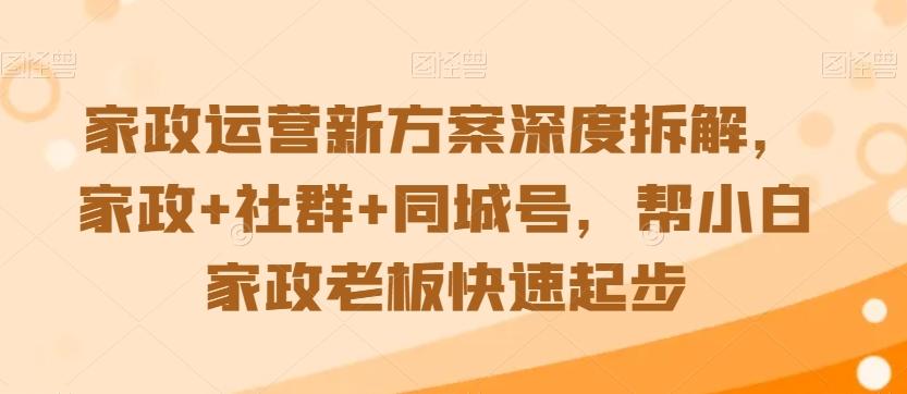 家政运营新方案深度拆解，家政+社群+同城号，帮小白家政老板快速起步-89网创