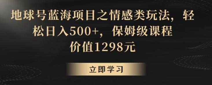 地球号蓝海项目之情感类玩法，轻松日入500+，保姆级课程【揭秘】-89网创