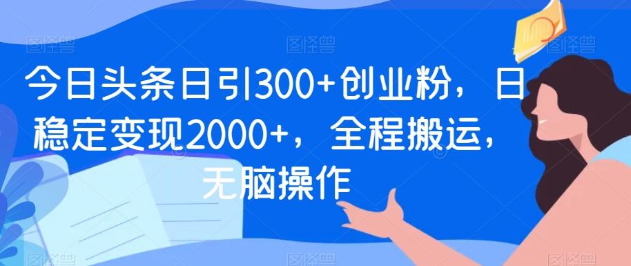 今日头条日引300+创业粉，日稳定变现2000+，全程搬运，无脑操作-89网创