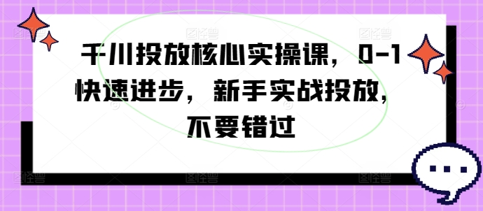 千川投放核心实操课，0-1快速进步，新手实战投放，不要错过-89网创