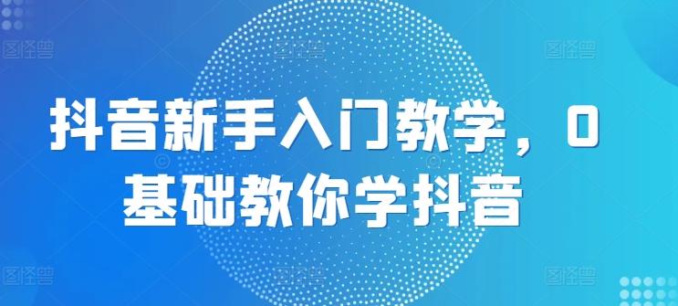 抖音新手入门教学，0基础教你学抖音-89网创