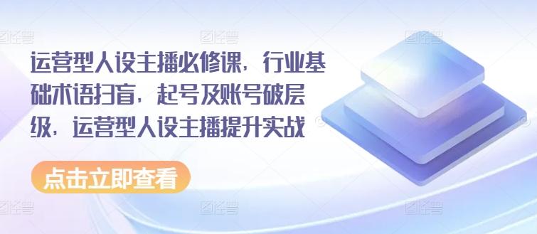 运营型人设主播必修课，行业基础术语扫盲，起号及账号破层级，运营型人设主播提升实战-89网创