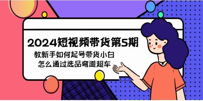 (9844期)2024短视频带货第5期，教新手如何起号，带货小白怎么通过选品弯道超车-89网创