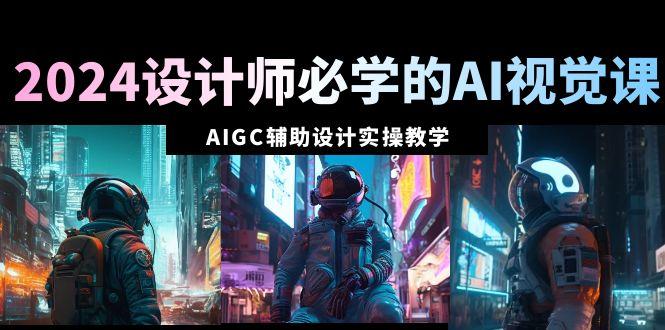 2024设计师必学的AI视觉课：AIGC辅助设计实操教学(66节课)-89网创