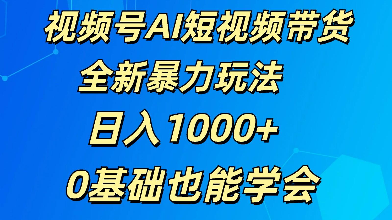 视频号AI短视频带货掘金计划全新暴力玩法 日入1000+ 0基础也能学会-89网创