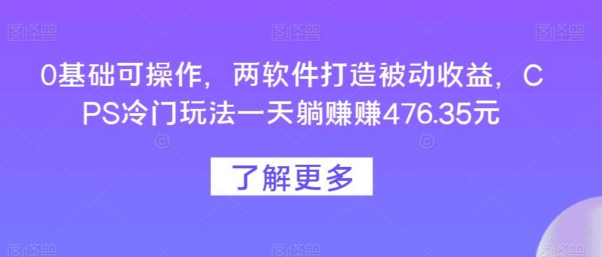 0基础可操作，两软件打造被动收益，CPS冷门玩法一天躺赚赚476.35元-89网创