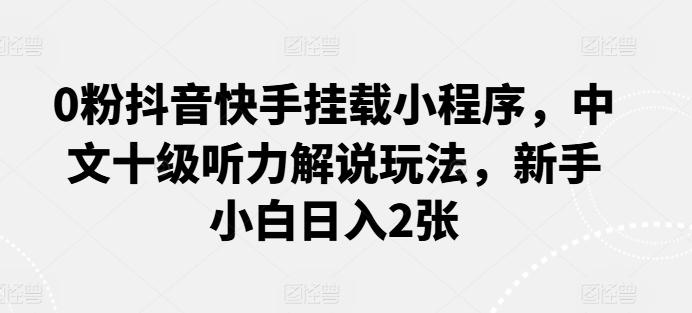 0粉抖音快手挂载小程序，中文十级听力解说玩法，新手小白日入2张-89网创