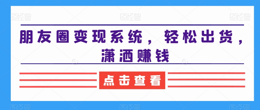 朋友圈变现系统，轻松出货，潇洒赚钱-89网创