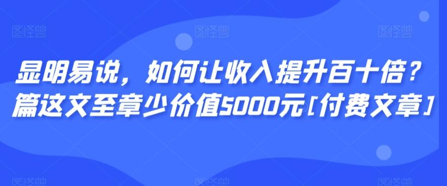 显明易说，如何让收入提升百十倍？‮篇这‬文‮至章‬少价值5000元[付费文章]-89网创