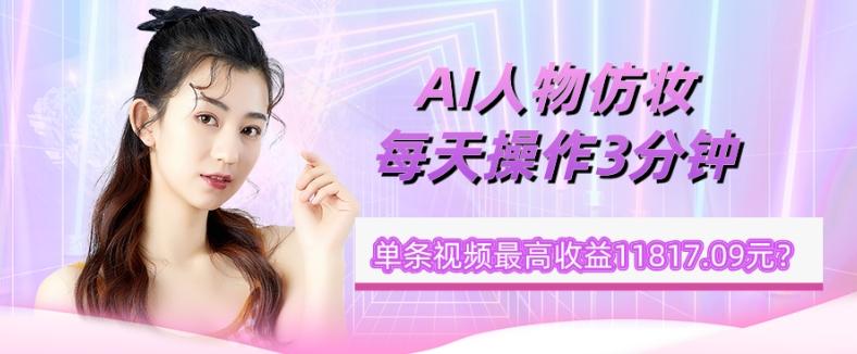 1个学员AI人物仿妆，每天操作3分钟，单条视频最高收益11817.09元？-89网创
