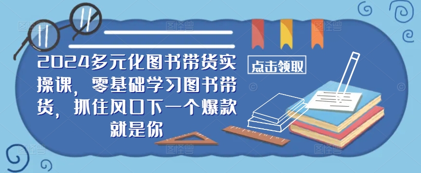 ​​2024多元化图书带货实操课，零基础学习图书带货，抓住风口下一个爆款就是你-89网创