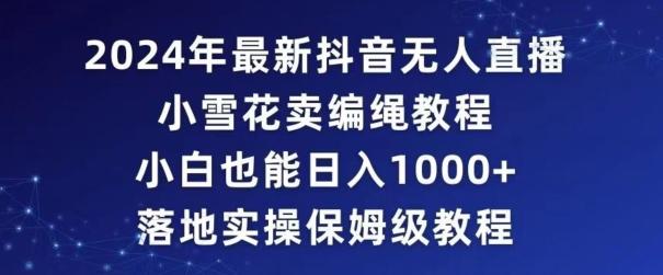 2024年抖音最新无人直播小雪花卖编绳项目，小白也能日入1000+落地实操保姆级教程【揭秘】-89网创