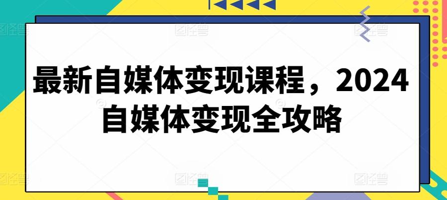 最新自媒体变现课程，2024自媒体变现全攻略-89网创