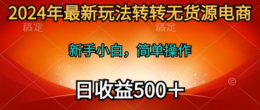 (10003期)2024年最新玩法转转无货源电商，新手小白 简单操作，长期稳定 日收入500＋-89网创