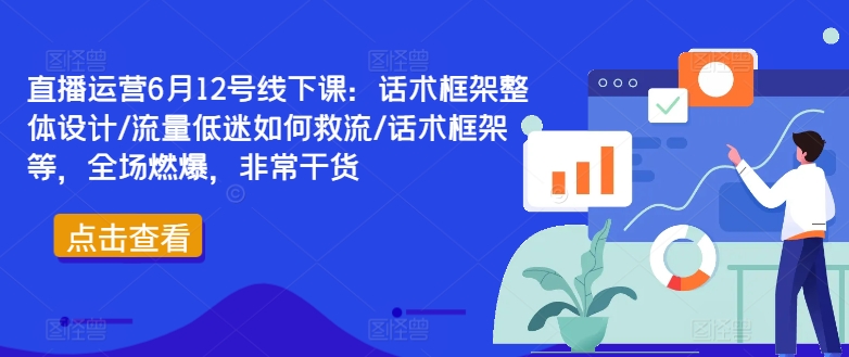 直播运营6月12号线下课：话术框架整体设计/流量低迷如何救流/话术框架等，全场燃爆，非常干货-89网创
