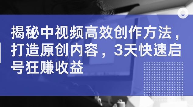 揭秘中视频高效创作方法，打造原创内容，3天快速启号狂赚收益【揭秘】-89网创