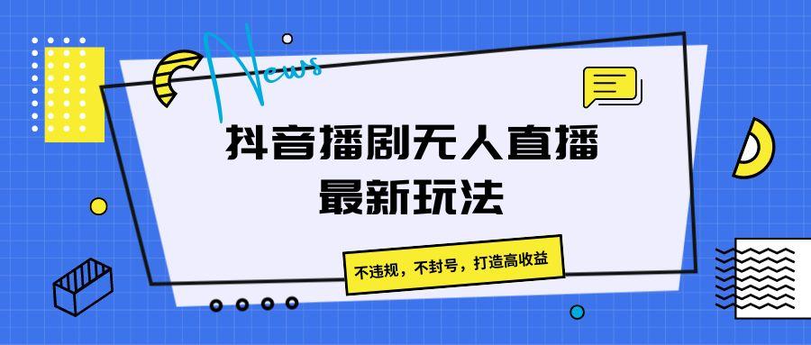 抖音播剧无人直播最新玩法，不违规，不封号，打造高收益-89网创
