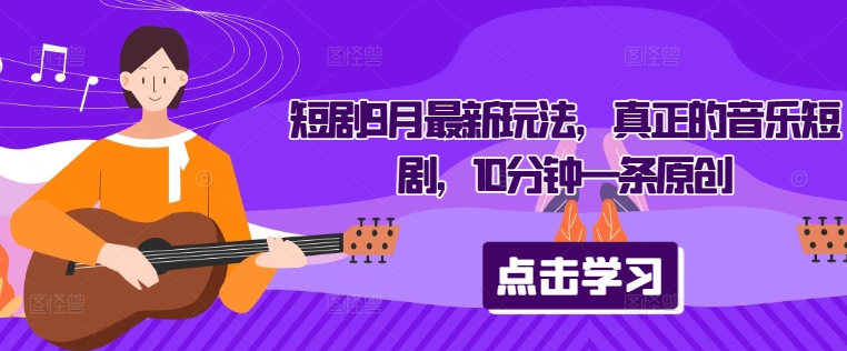 短剧9月最新玩法，真正的音乐短剧，10分钟一条原创-89网创