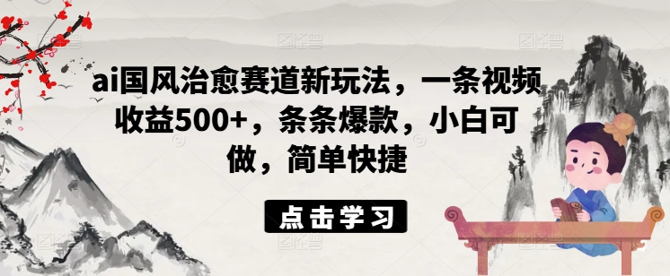 ai国风治愈赛道新玩法，一条视频收益500+，条条爆款，小白可做，简单快捷-89网创