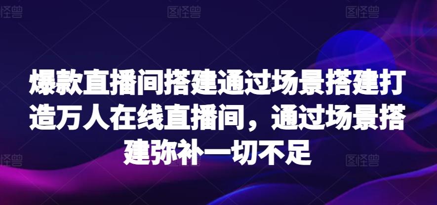 爆款直播间搭建通过场景搭建打造万人在线直播间，通过场景搭建弥补一切不足-89网创