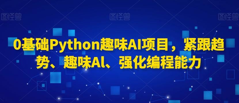 0基础Python趣味AI项目，紧跟趋势、趣味Al、强化编程能力-89网创