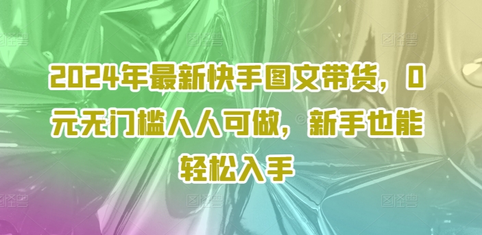 2024年最新快手图文带货，0元无门槛人人可做，新手也能轻松入手-89网创