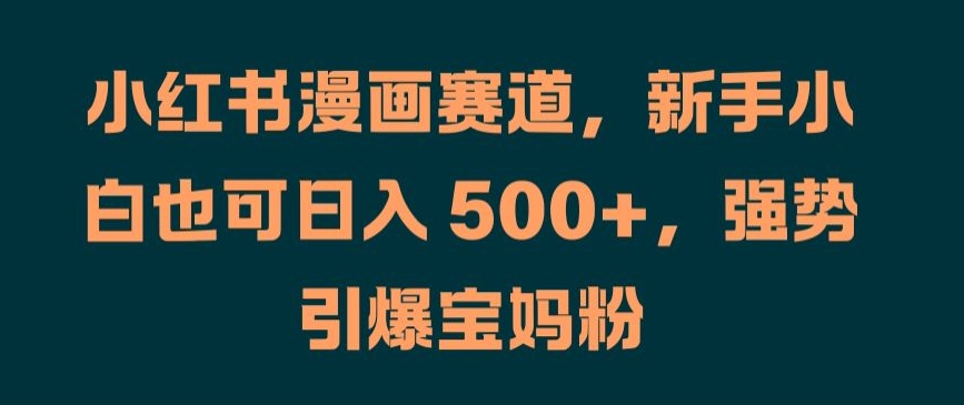 小红书漫画赛道，新手小白也可日入 500+，强势引爆宝妈粉【揭秘】-89网创