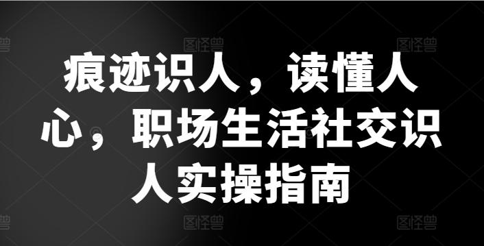 痕迹识人，读懂人心，​职场生活社交识人实操指南-89网创