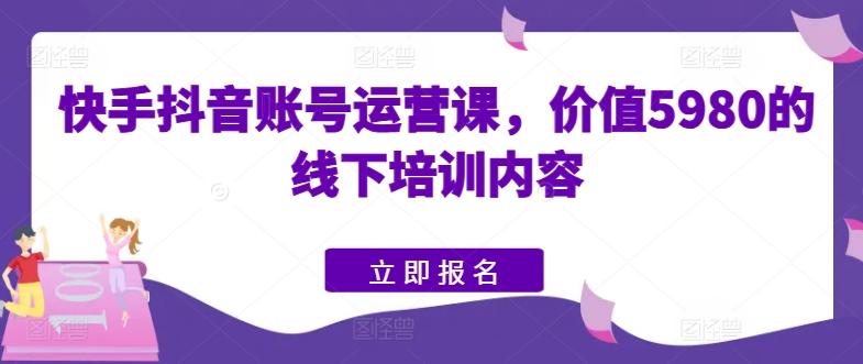 快手抖音账号运营课，价值5980的线下培训内容-89网创