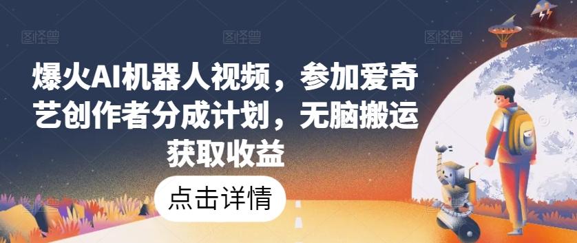 爆火AI机器人视频，参加爱奇艺创作者分成计划，无脑搬运获取收益【揭秘】-89网创