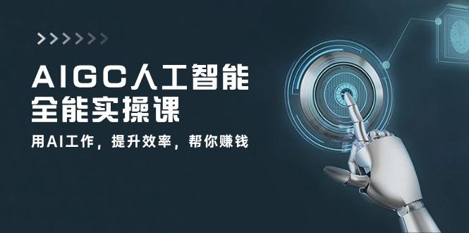 AIGC 人工智能全能实操课：用AI工作，提升效率，帮你赚钱(33节课-89网创