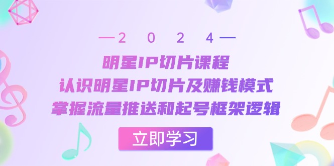 明星IP切片课程：认识明星IP切片及赚钱模式，掌握流量推送和起号框架逻辑-89网创