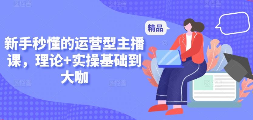 新手秒懂的运营型主播课，理论+实操基础到大咖-89网创