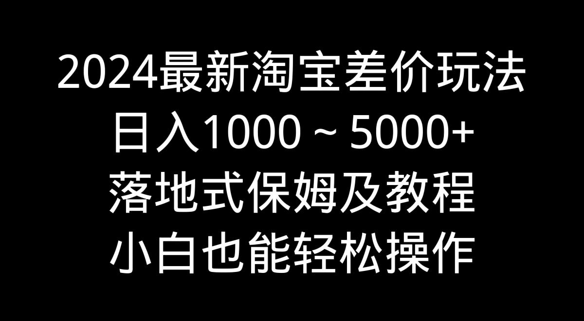 2024最新淘宝差价玩法，日入1000～5000+落地式保姆及教程 小白也能轻松操作-89网创
