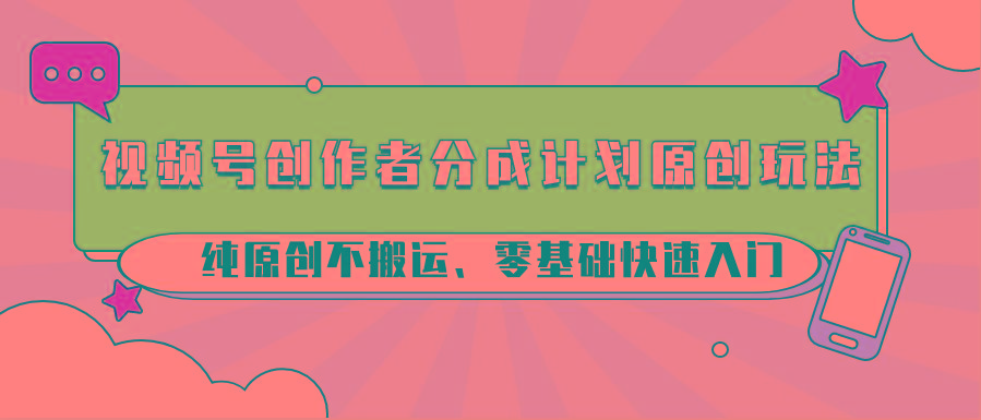 视频号创作者分成计划原创玩法；纯原创不搬运、零基础快速入门-89网创