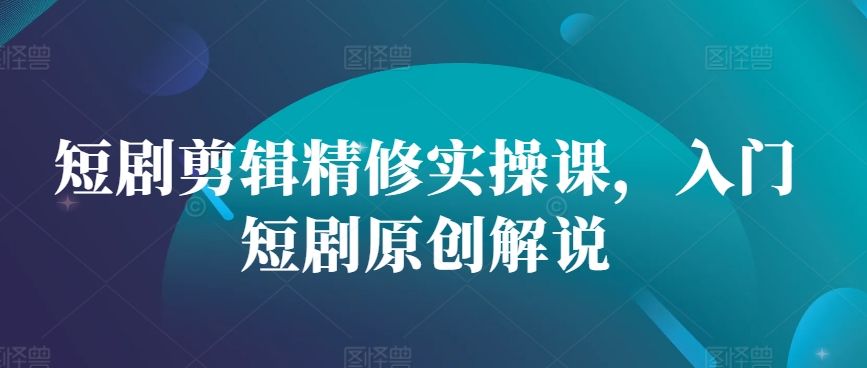 短剧剪辑精修实操课，入门短剧原创解说-89网创