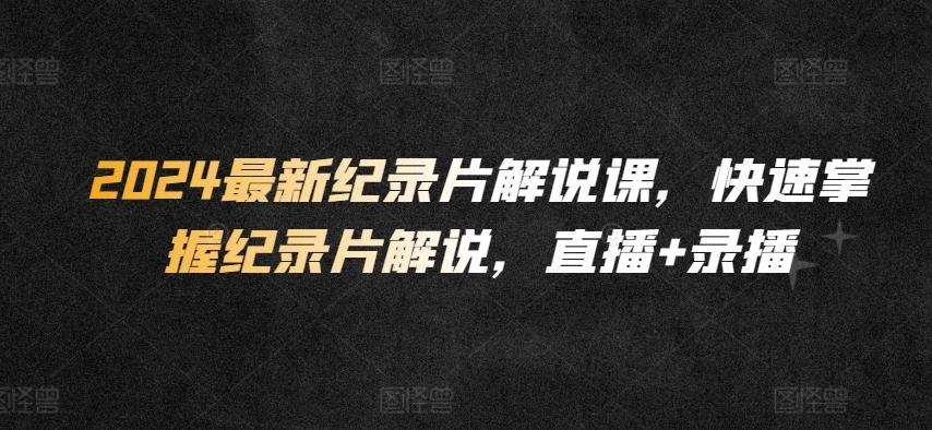 2024最新纪录片解说课，快速掌握纪录片解说，直播+录播-89网创
