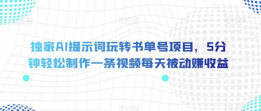 独家AI提示词玩转书单号项目，5分钟轻松制作一条视频每天被动赚收益【揭秘】-89网创