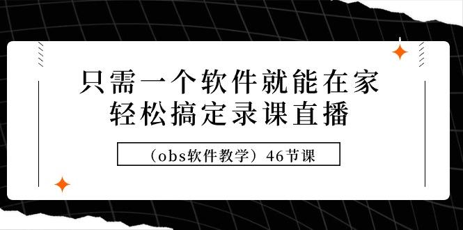 (9336期)只需一个软件就能在家轻松搞定录课直播(obs软件教学)46节课-89网创