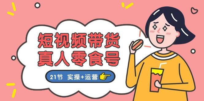 短视频带货&真人零食号：更全面的零食带货教程：21节 实操+运营-89网创