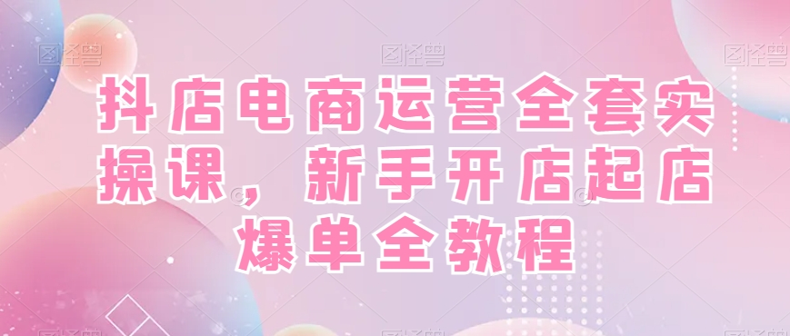 抖店电商运营全套实操课，新手开店起店爆单全教程-89网创