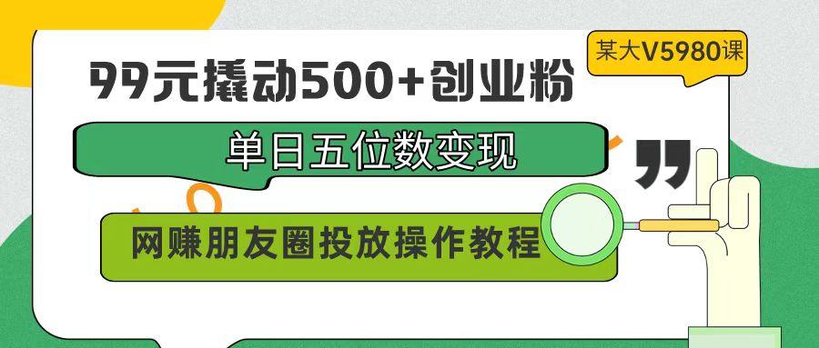 (9534期)99元撬动500+创业粉，单日五位数变现，网赚朋友圈投放操作教程价值5980！-89网创